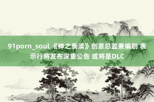 91porn_soul 《神之亵渎》创意总监兼编剧 表示行将