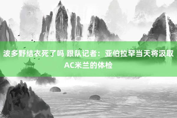 波多野结衣死了吗 跟队记者：亚伯拉罕当天将汲取AC米兰的体检