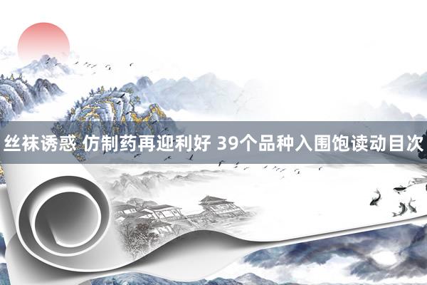 丝袜诱惑 仿制药再迎利好 39个品种入围饱读动目次