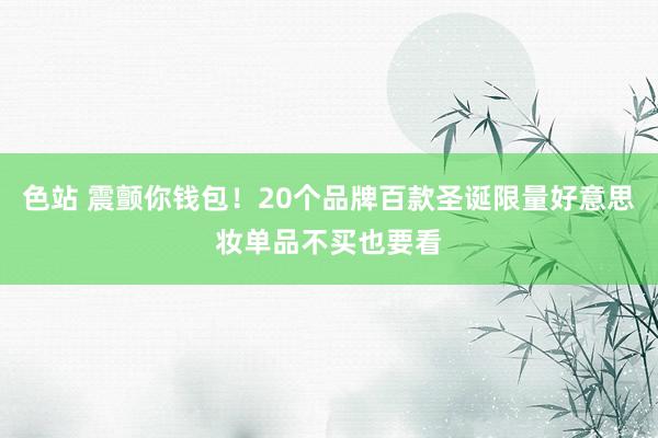 色站 震颤你钱包！20个品牌百款圣诞限量好意思妆单品不买也要看