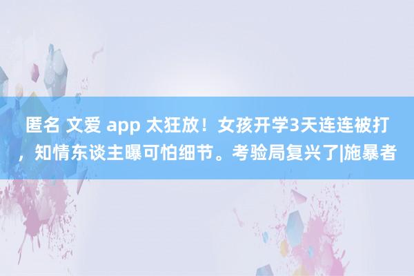 匿名 文爱 app 太狂放！女孩开学3天连连被打，知情东谈主曝可怕细节。考验局复兴了|施暴者