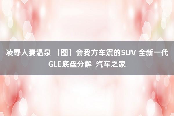 凌辱人妻温泉 【图】会我方车震的SUV 全新一代GLE底盘分